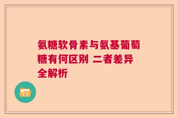 氨糖软骨素与氨基葡萄糖有何区别 二者差异全解析