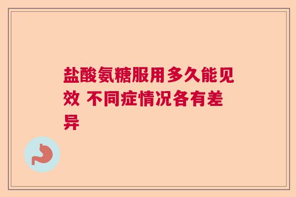 盐酸氨糖服用多久能见效 不同症情况各有差异