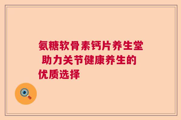 氨糖软骨素钙片养生堂 助力关节健康养生的优质选择