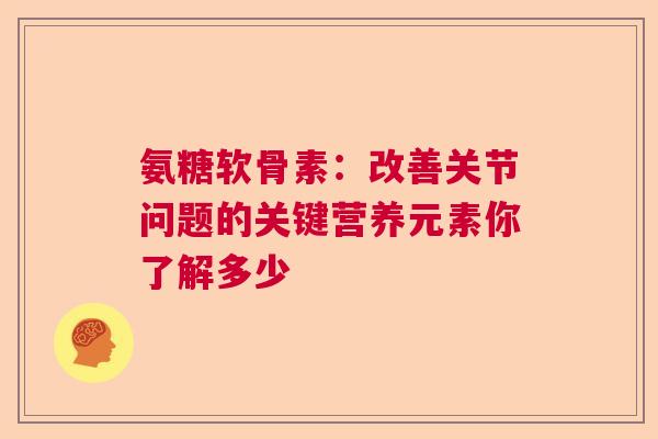 氨糖软骨素：改善关节问题的关键营养元素你了解多少