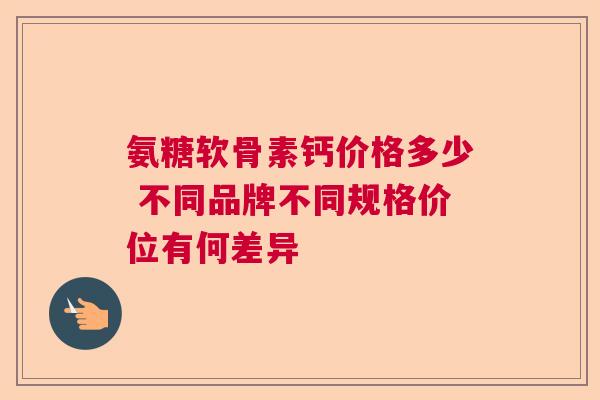 氨糖软骨素钙价格多少 不同品牌不同规格价位有何差异