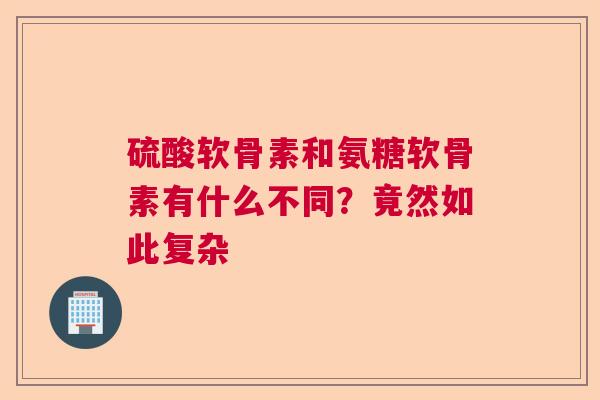 硫酸软骨素和氨糖软骨素有什么不同？竟然如此复杂