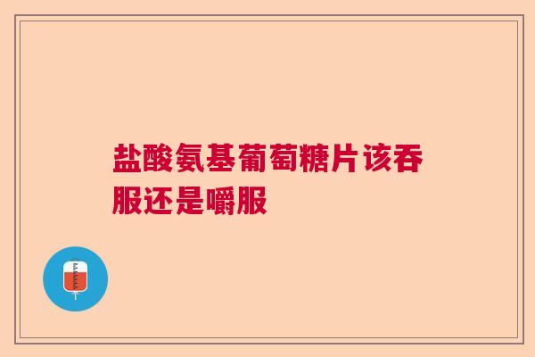 盐酸氨基葡萄糖片该吞服还是嚼服
