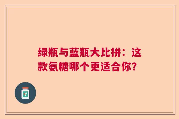 绿瓶与蓝瓶大比拼：这款氨糖哪个更适合你？