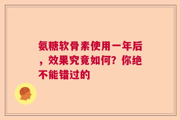 氨糖软骨素使用一年后，效果究竟如何？你绝不能错过的