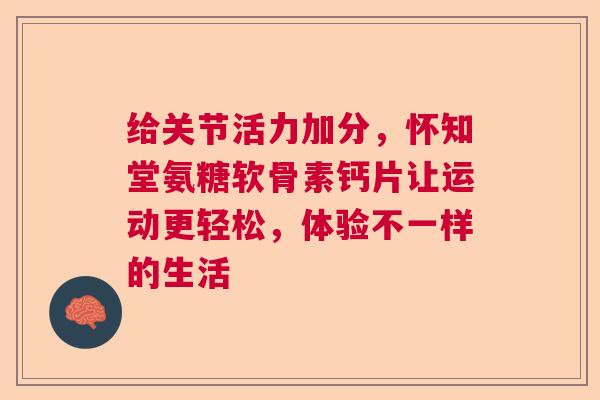 给关节活力加分，怀知堂氨糖软骨素钙片让运动更轻松，体验不一样的生活