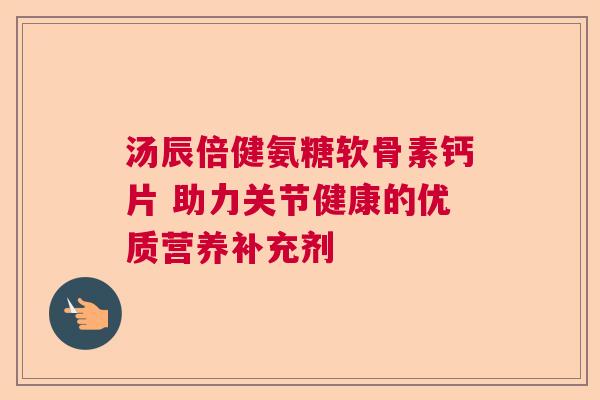 汤辰倍健氨糖软骨素钙片 助力关节健康的优质营养补充剂