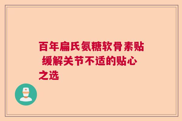 百年扁氏氨糖软骨素贴 缓解关节不适的贴心之选