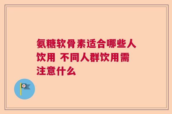 氨糖软骨素适合哪些人饮用 不同人群饮用需注意什么