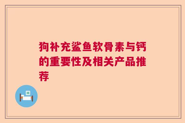 狗补充鲨鱼软骨素与钙的重要性及相关产品推荐
