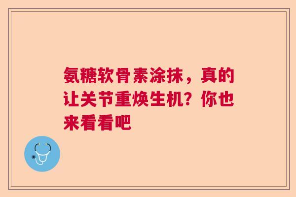 氨糖软骨素涂抹，真的让关节重焕生机？你也来看看吧