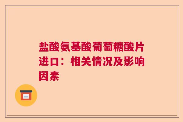 盐酸氨基酸葡萄糖酸片进口：相关情况及影响因素