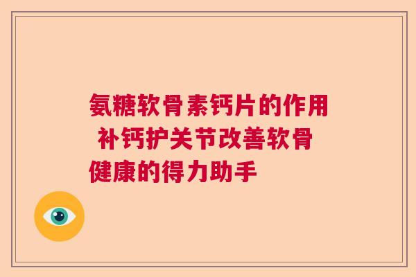 氨糖软骨素钙片的作用 补钙护关节改善软骨健康的得力助手