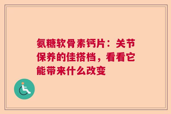 氨糖软骨素钙片：关节保养的佳搭档，看看它能带来什么改变
