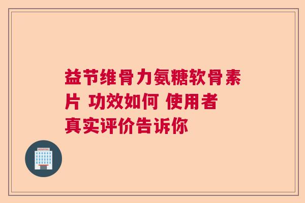 益节维骨力氨糖软骨素片 功效如何 使用者真实评价告诉你