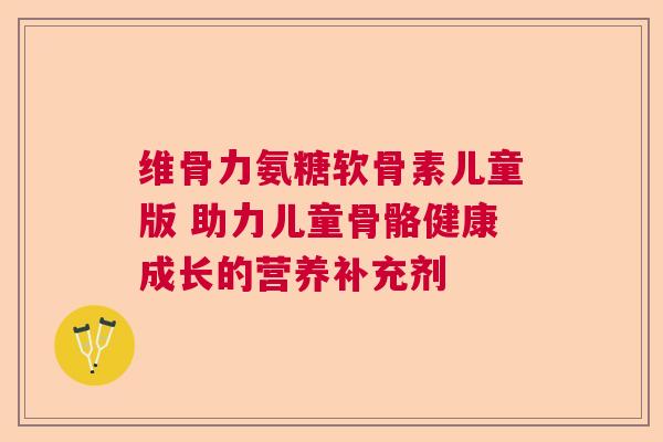 维骨力氨糖软骨素儿童版 助力儿童骨骼健康成长的营养补充剂