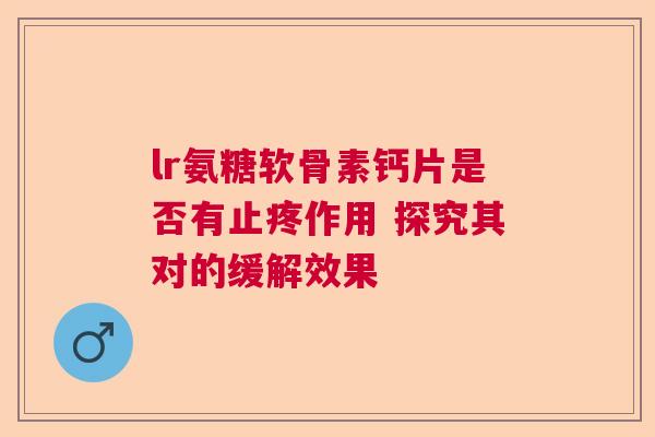 lr氨糖软骨素钙片是否有止疼作用 探究其对的缓解效果