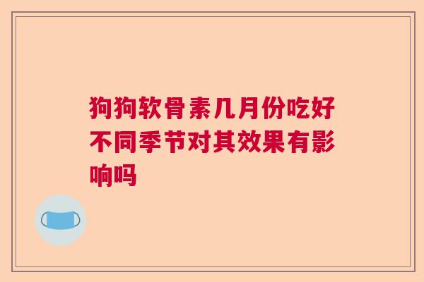 狗狗软骨素几月份吃好不同季节对其效果有影响吗