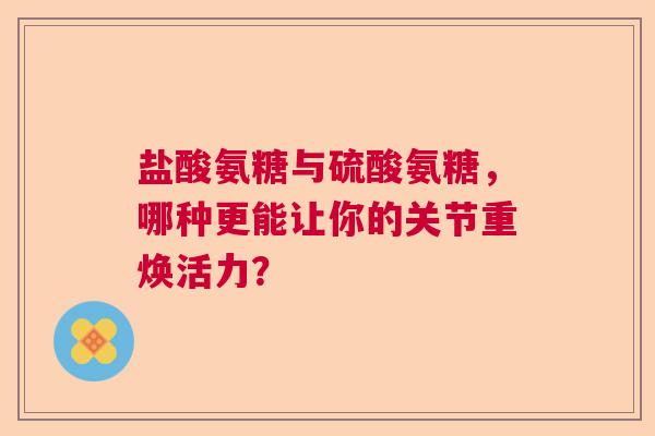 盐酸氨糖与硫酸氨糖，哪种更能让你的关节重焕活力？