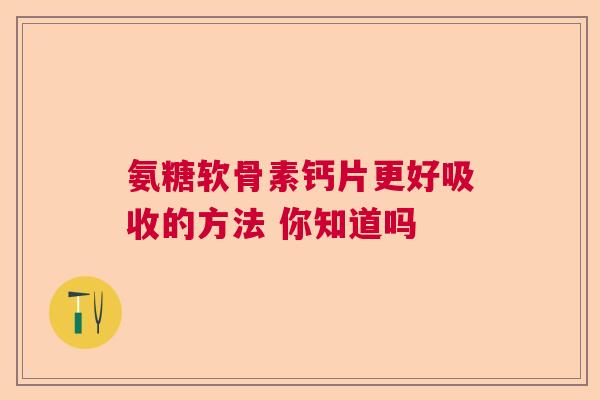 氨糖软骨素钙片更好吸收的方法 你知道吗