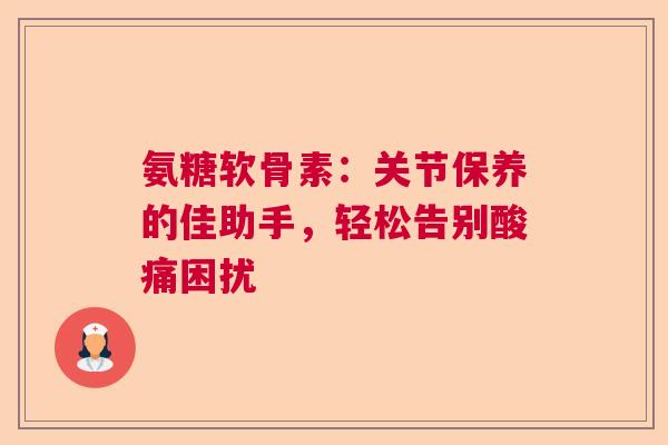 氨糖软骨素：关节保养的佳助手，轻松告别酸痛困扰