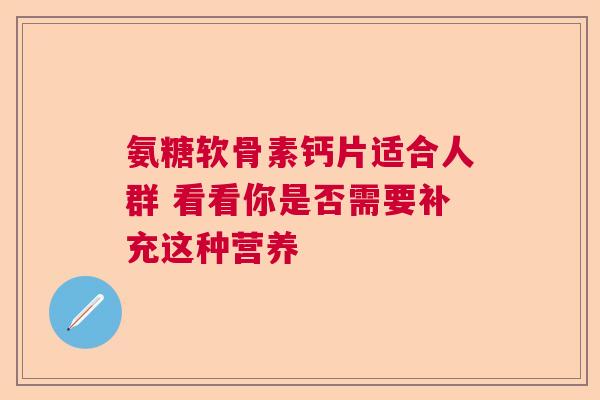 氨糖软骨素钙片适合人群 看看你是否需要补充这种营养