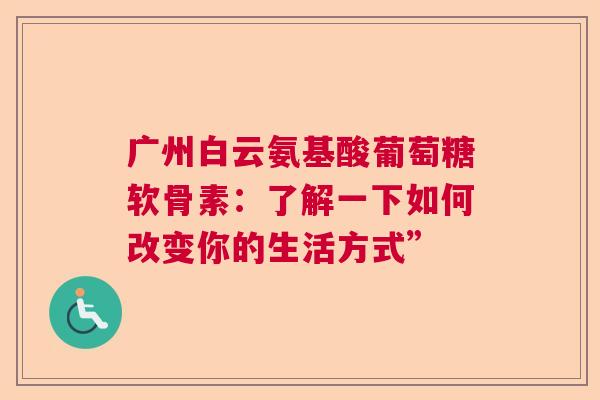 广州白云氨基酸葡萄糖软骨素：了解一下如何改变你的生活方式”