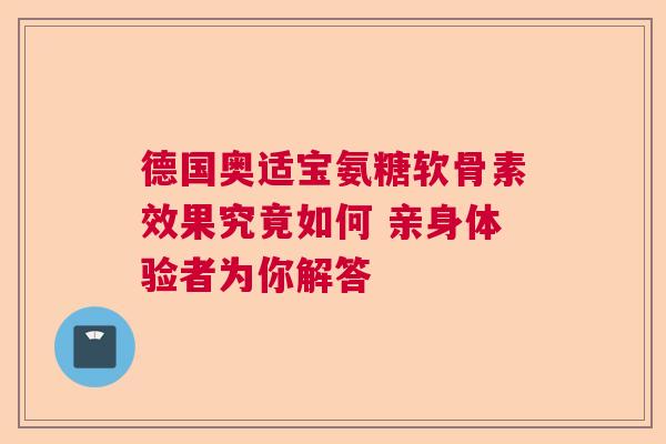德国奥适宝氨糖软骨素效果究竟如何 亲身体验者为你解答