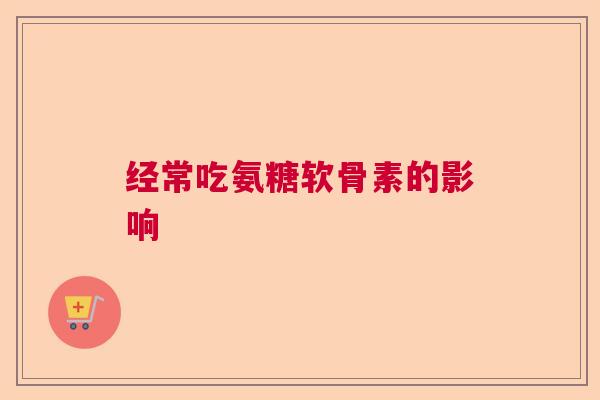 经常吃氨糖软骨素的影响