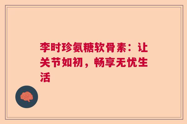 李时珍氨糖软骨素：让关节如初，畅享无忧生活