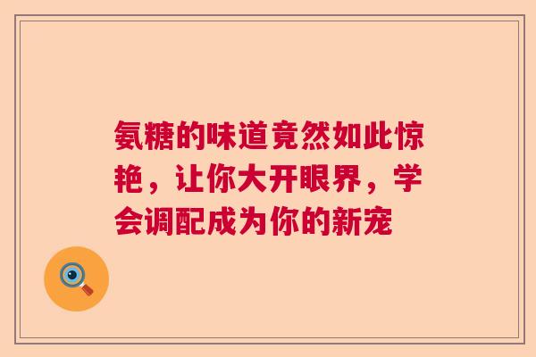 氨糖的味道竟然如此惊艳，让你大开眼界，学会调配成为你的新宠