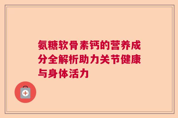 氨糖软骨素钙的营养成分全解析助力关节健康与身体活力