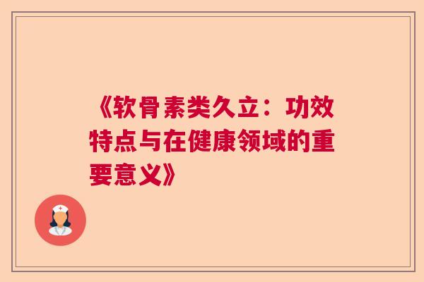 《软骨素类久立：功效特点与在健康领域的重要意义》