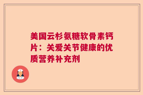 美国云杉氨糖软骨素钙片：关爱关节健康的优质营养补充剂