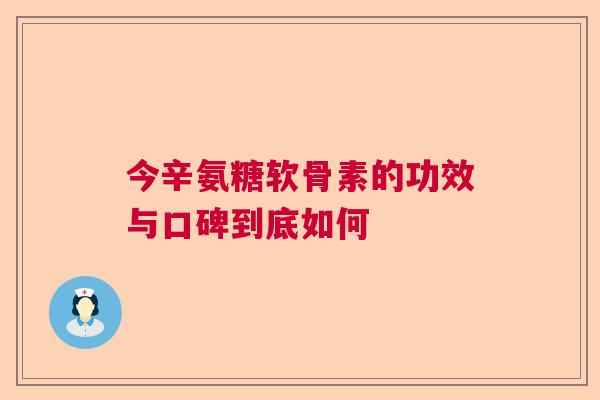今辛氨糖软骨素的功效与口碑到底如何