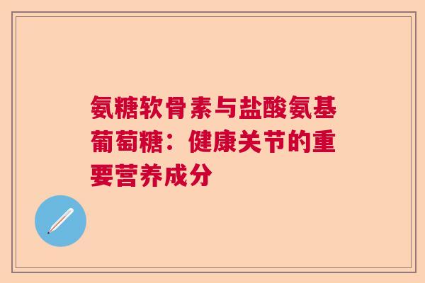 氨糖软骨素与盐酸氨基葡萄糖：健康关节的重要营养成分