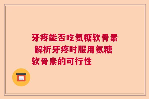 牙疼能否吃氨糖软骨素 解析牙疼时服用氨糖软骨素的可行性