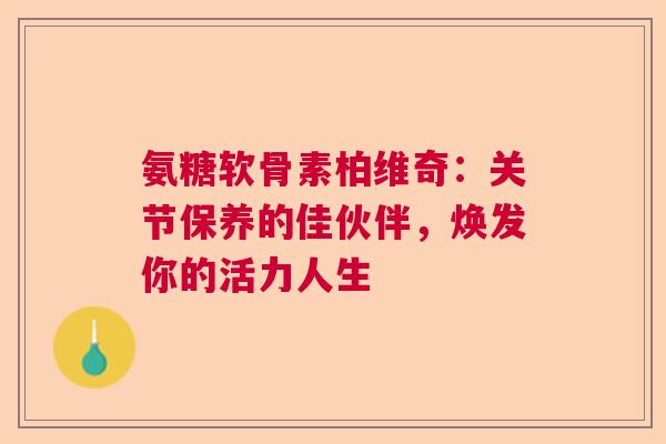 氨糖软骨素柏维奇：关节保养的佳伙伴，焕发你的活力人生