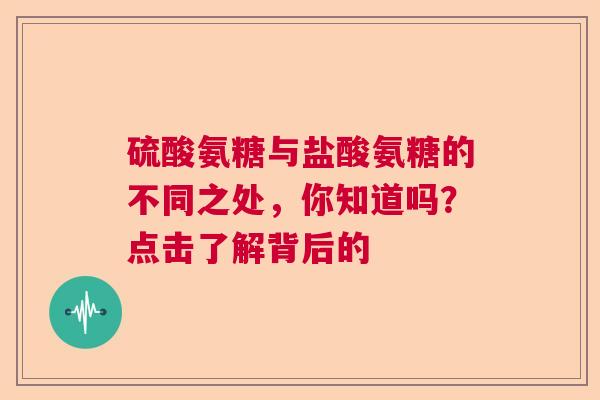 硫酸氨糖与盐酸氨糖的不同之处，你知道吗？点击了解背后的
