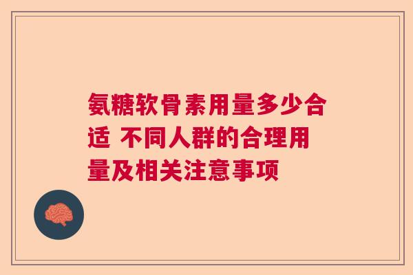 氨糖软骨素用量多少合适 不同人群的合理用量及相关注意事项