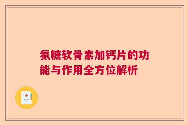 氨糖软骨素加钙片的功能与作用全方位解析