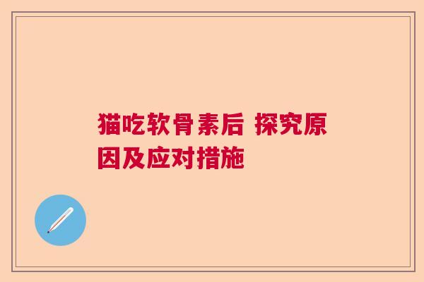 猫吃软骨素后 探究原因及应对措施