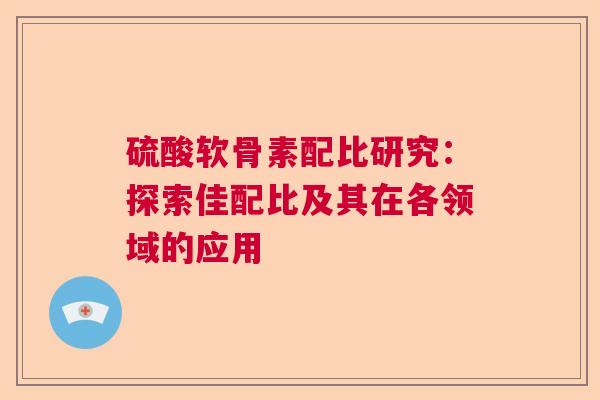硫酸软骨素配比研究：探索佳配比及其在各领域的应用