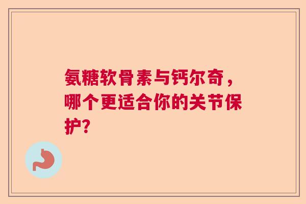 氨糖软骨素与钙尔奇，哪个更适合你的关节保护？
