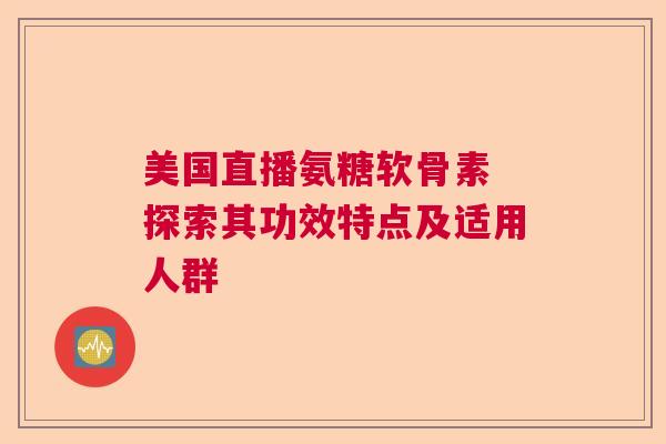 美国直播氨糖软骨素 探索其功效特点及适用人群