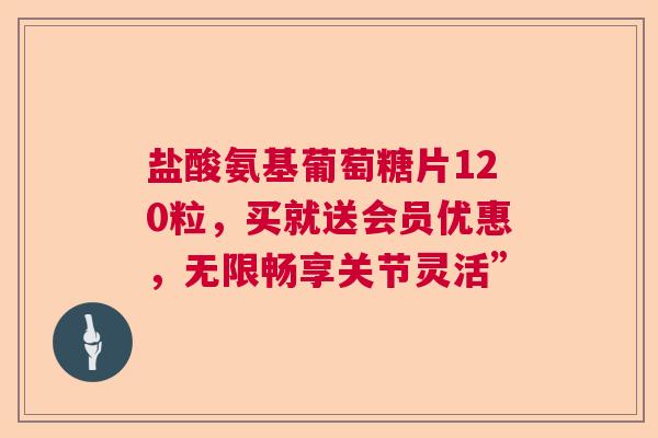 盐酸氨基葡萄糖片120粒，买就送会员优惠，无限畅享关节灵活”