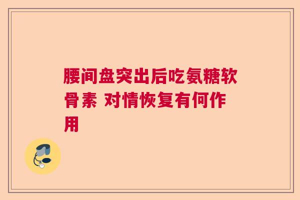 腰间盘突出后吃氨糖软骨素 对情恢复有何作用