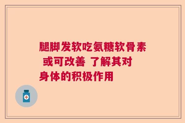 腿脚发软吃氨糖软骨素 或可改善 了解其对身体的积极作用