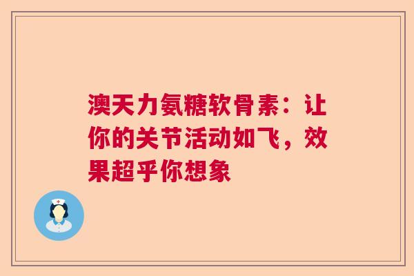澳天力氨糖软骨素：让你的关节活动如飞，效果超乎你想象
