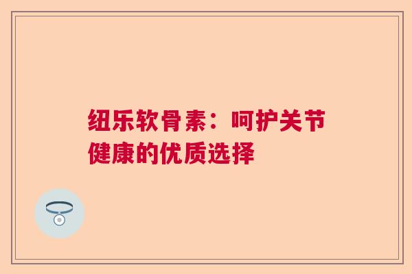 纽乐软骨素：呵护关节健康的优质选择